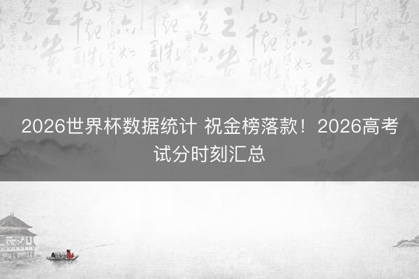 2026世界杯数据统计 祝金榜落款！2026高考试分时刻汇总