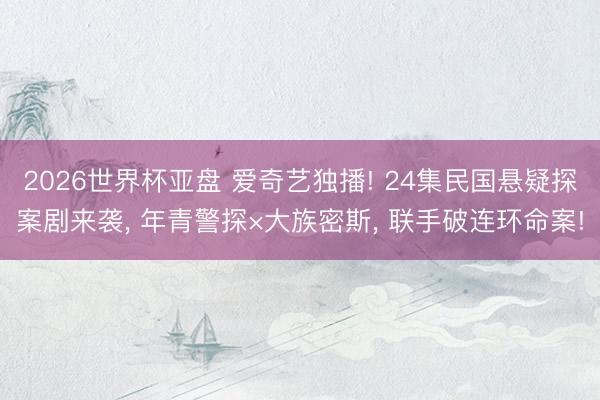 2026世界杯亚盘 爱奇艺独播! 24集民国悬疑探案剧来袭, 年青警探×大族密斯, 联手破连环命案!
