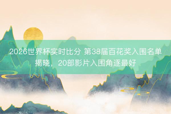 2026世界杯实时比分 第38届百花奖入围名单揭晓，20部影片入围角逐最好