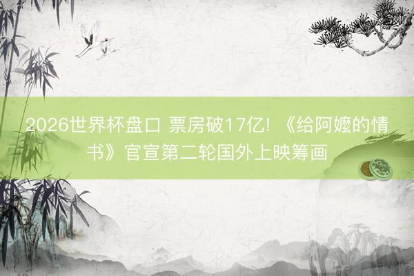 2026世界杯盘口 票房破17亿! 《给阿嬤的情书》官宣第二轮国外上映筹画