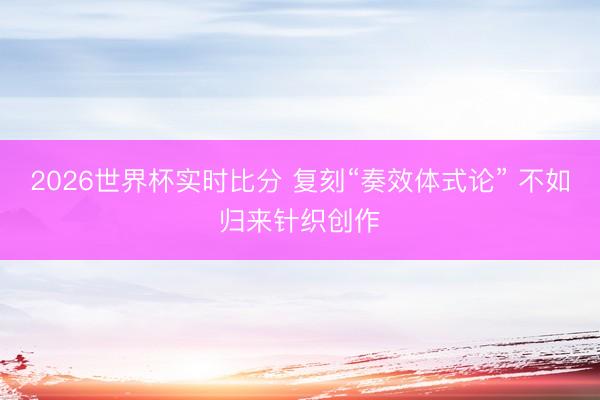 2026世界杯实时比分 复刻“奏效体式论” 不如归来针织创作