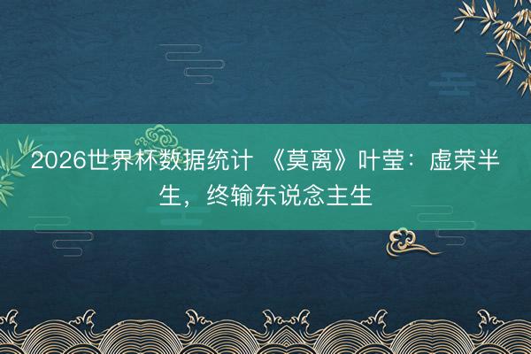 2026世界杯数据统计 《莫离》叶莹：虚荣半生，终输东说念主生
