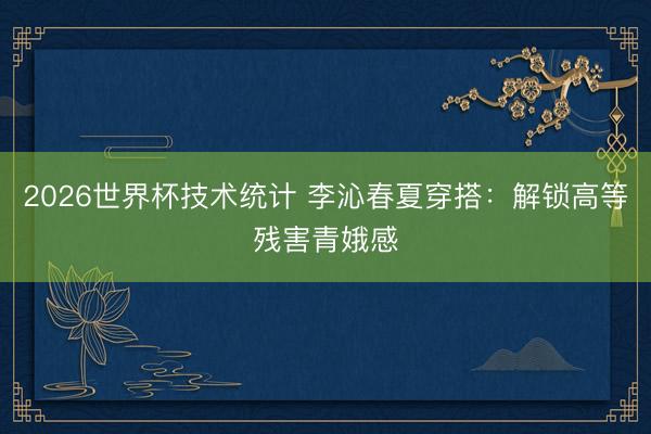 2026世界杯技术统计 李沁春夏穿搭：解锁高等残害青娥感