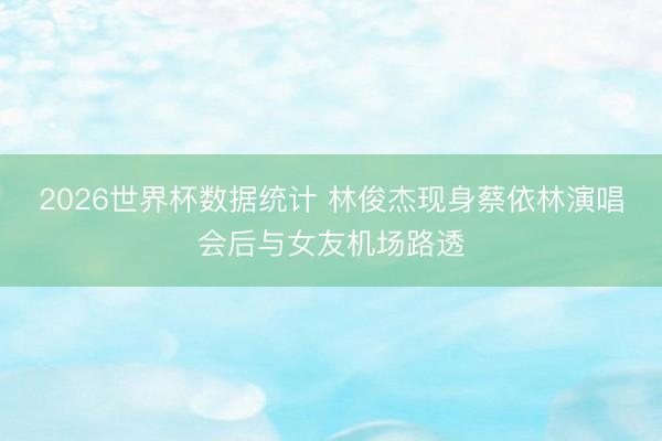 2026世界杯数据统计 林俊杰现身蔡依林演唱会后与女友机场路透