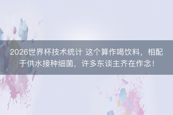 2026世界杯技术统计 这个算作喝饮料,相配于供水接种细菌,许多东谈主齐在作念!
