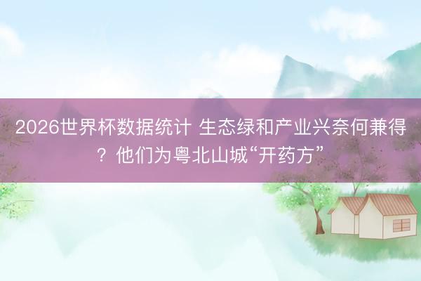2026世界杯数据统计 生态绿和产业兴奈何兼得？他们为粤北山城“开药方”