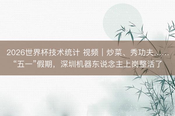 2026世界杯技术统计 视频｜炒菜、秀功夫……“五一”假期，深圳机器东说念主上岗整活了