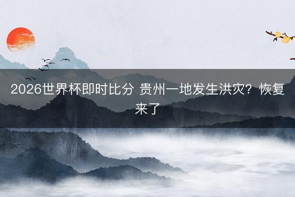 2026世界杯即时比分 贵州一地发生洪灾？恢复来了