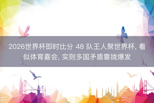 2026世界杯即时比分 48 队王人聚世界杯， 看似体育嘉会， 实则多国矛盾靠拢爆发