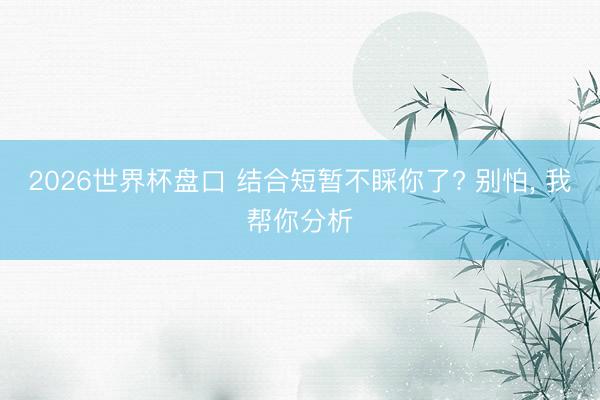 2026世界杯盘口 结合短暂不睬你了? 别怕， 我帮你分析