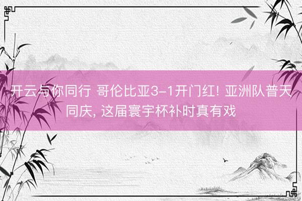 开云与你同行 哥伦比亚3-1开门红! 亚洲队普天同庆, 这届寰宇杯补时真有戏