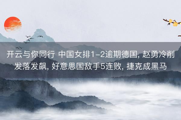 开云与你同行 中国女排1-2逾期德国， 赵勇冷削发落发飙， 好意思国敌手5连败， 捷克成黑马