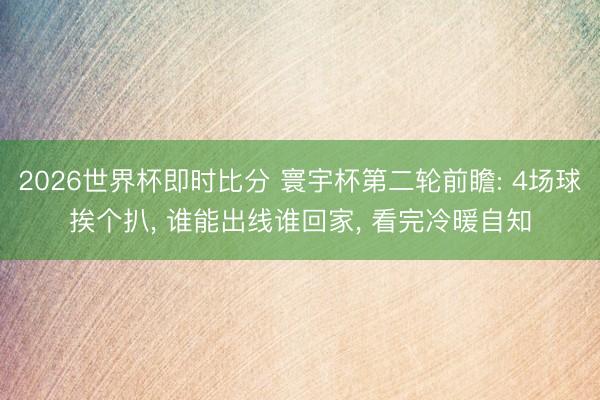 2026世界杯即时比分 寰宇杯第二轮前瞻: 4场球挨个扒， 谁能出线谁回家， 看完冷暖自知