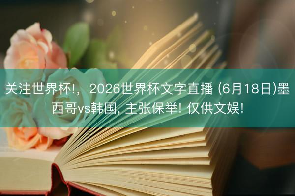 关注世界杯!，2026世界杯文字直播 (6月18日)墨西哥vs韩国， 主张保举! 仅供文娱!