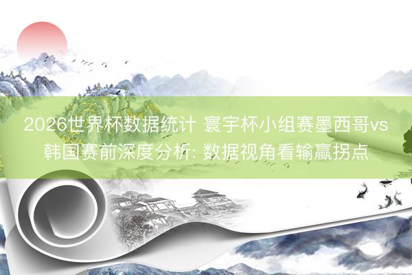 2026世界杯数据统计 寰宇杯小组赛墨西哥vs韩国赛前深度分析: 数据视角看输赢拐点