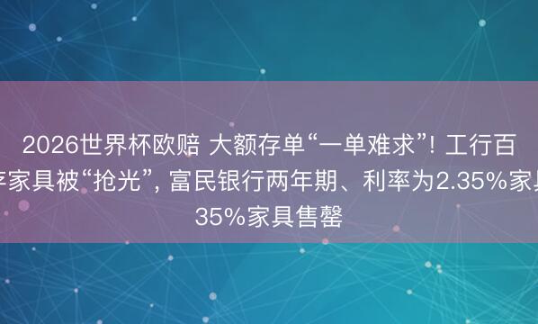 2026世界杯欧赔 大额存单“一单难求”! 工行百万起存家具被“抢光”, 富民银行两年期、利率为2.35%家具售罄