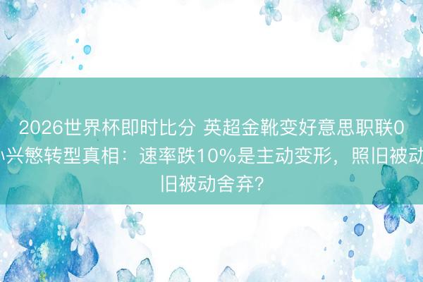2026世界杯即时比分 英超金靴变好意思职联0球!孙兴慜转型真相:速率跌10%是主动变形,照旧被动舍弃?