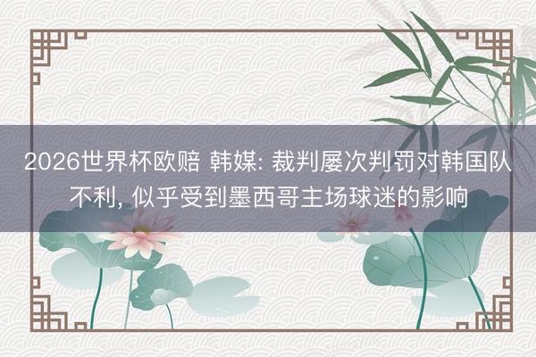 2026世界杯欧赔 韩媒: 裁判屡次判罚对韩国队不利, 似乎受到墨西哥主场球迷的影响