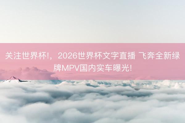 关注世界杯!,2026世界杯文字直播 飞奔全新绿牌MPV国内实车曝光!