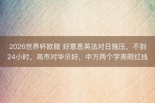 2026世界杯欧赔 好意思英法对日施压，不到24小时，高市对华示好，中方两个字亮明红线