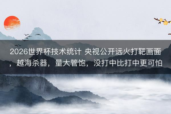 2026世界杯技术统计 央视公开远火打靶画面,越海杀器,量大管饱,没打中比打中更可怕