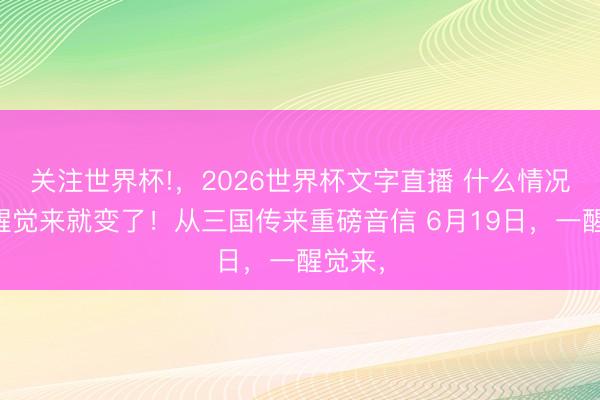 关注世界杯!,2026世界杯文字直播 什么情况?一醒觉来就变了!从三国传来重磅音信 6月19日,一醒觉来,